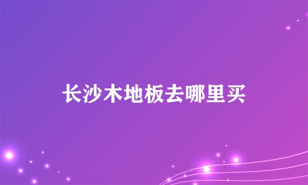 长沙木地板去哪里买