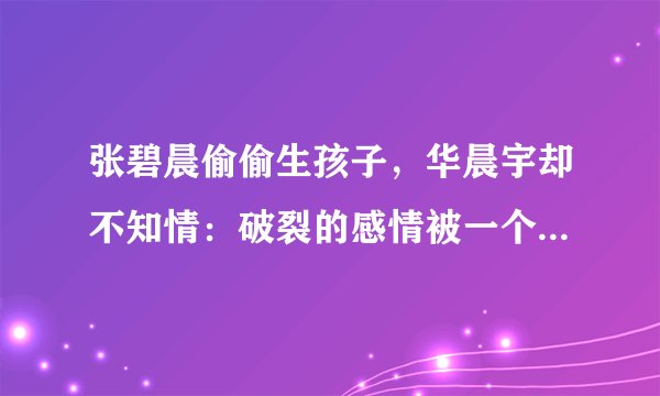 张碧晨偷偷生孩子，华晨宇却不知情：破裂的感情被一个孩子挽回