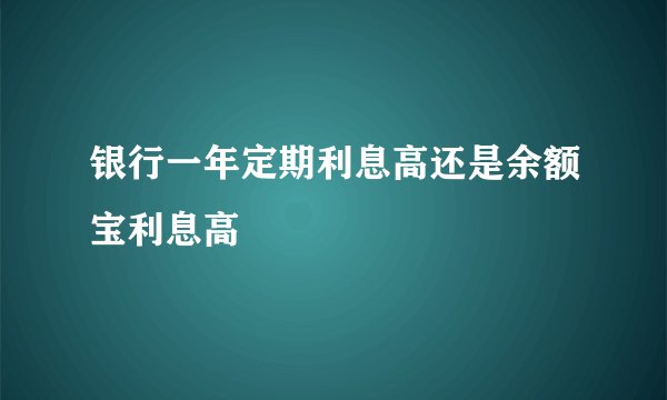 银行一年定期利息高还是余额宝利息高