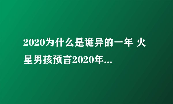 2020为什么是诡异的一年 火星男孩预言2020年灾难有哪些