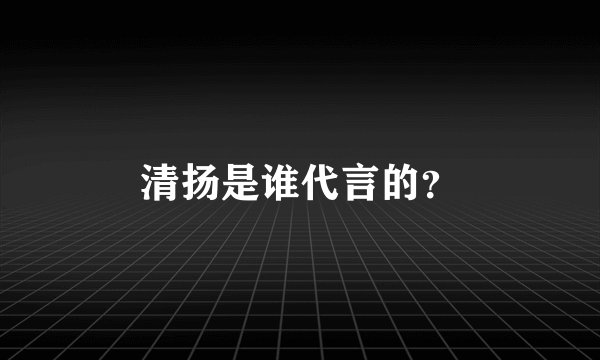 清扬是谁代言的？