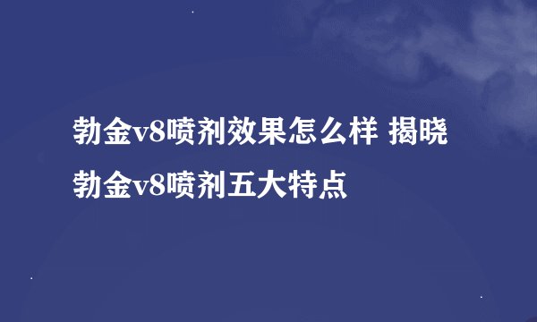 勃金v8喷剂效果怎么样 揭晓勃金v8喷剂五大特点