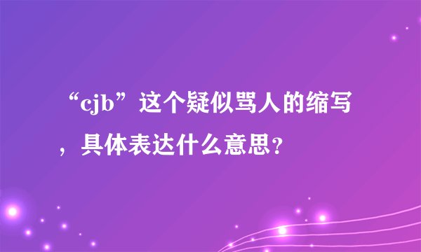 “cjb”这个疑似骂人的缩写，具体表达什么意思？