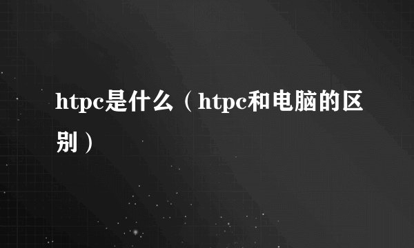 htpc是什么（htpc和电脑的区别）
