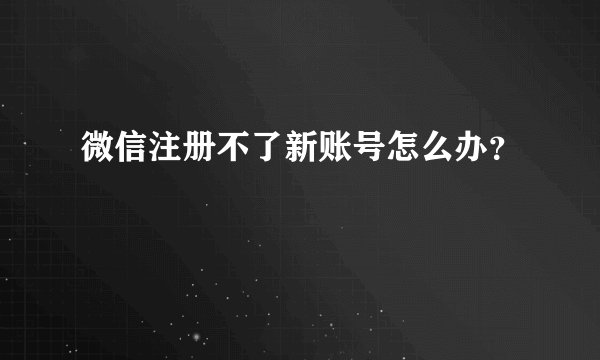 微信注册不了新账号怎么办？