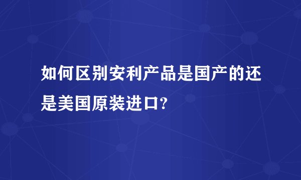 如何区别安利产品是国产的还是美国原装进口?