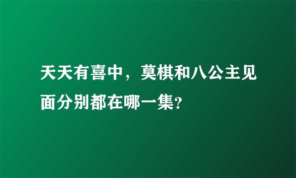天天有喜中，莫棋和八公主见面分别都在哪一集？