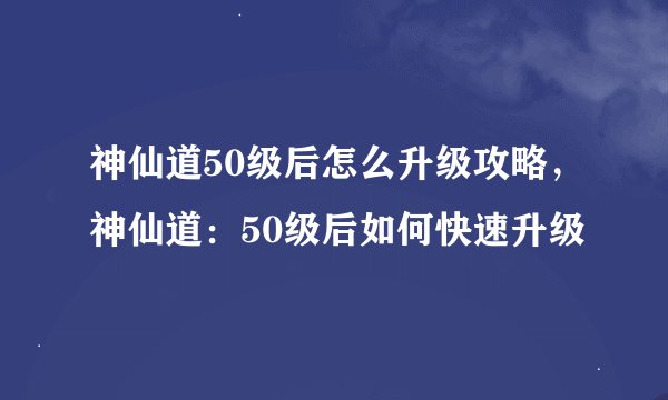 神仙道50级后怎么升级攻略，神仙道：50级后如何快速升级