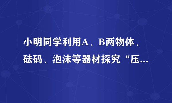小明同学利用A、B两物体、砝码、泡沫等器材探究“压力的作用效果与什么因素有关”的实验。如图所示。   
