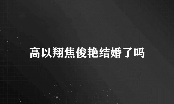 高以翔焦俊艳结婚了吗