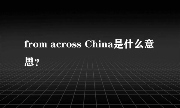 from across China是什么意思？