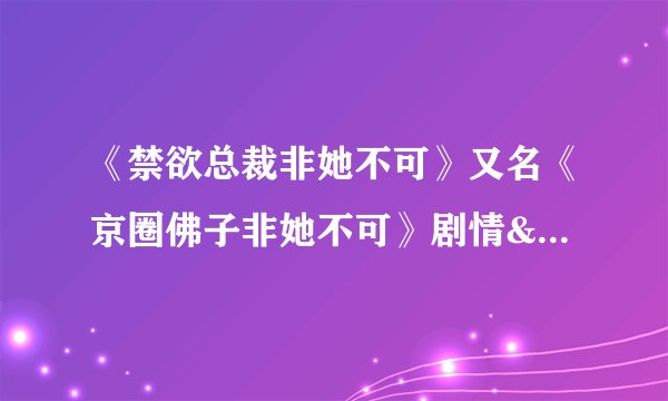 《禁欲总裁非她不可》又名《京圈佛子非她不可》剧情&演员表介绍