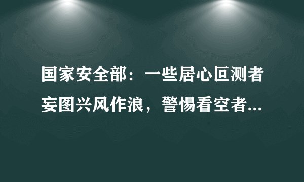 国家安全部：一些居心叵测者妄图兴风作浪，警惕看空者、做空者、唱空者、掏空者！