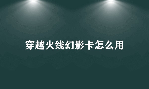 穿越火线幻影卡怎么用
