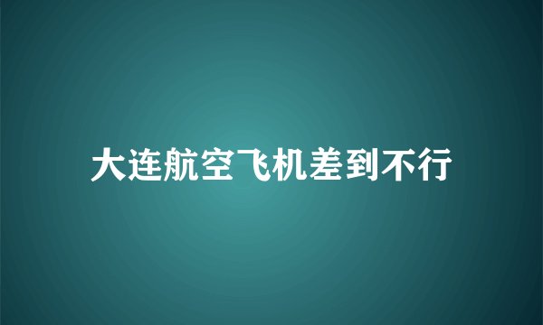 大连航空飞机差到不行