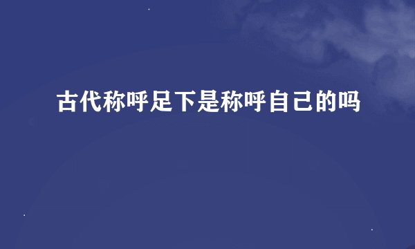 古代称呼足下是称呼自己的吗