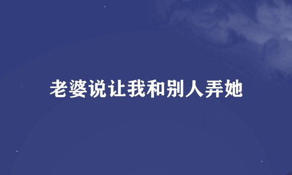 老婆说让我和别人弄她