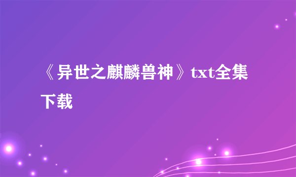 《异世之麒麟兽神》txt全集下载
