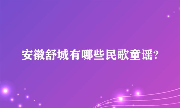 安徽舒城有哪些民歌童谣?