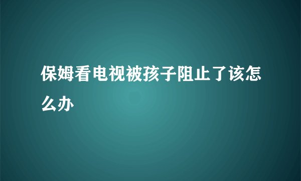 保姆看电视被孩子阻止了该怎么办