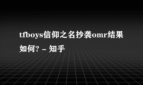 tfboys信仰之名抄袭omr结果如何? - 知乎