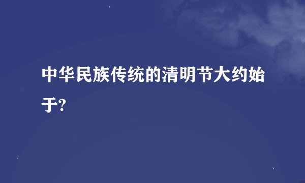 中华民族传统的清明节大约始于?