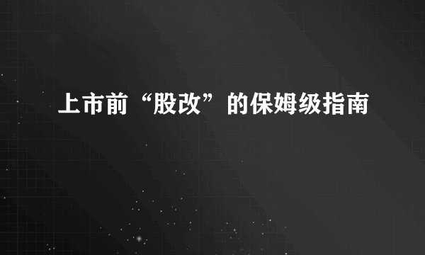 上市前“股改”的保姆级指南