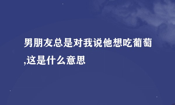 男朋友总是对我说他想吃葡萄,这是什么意思