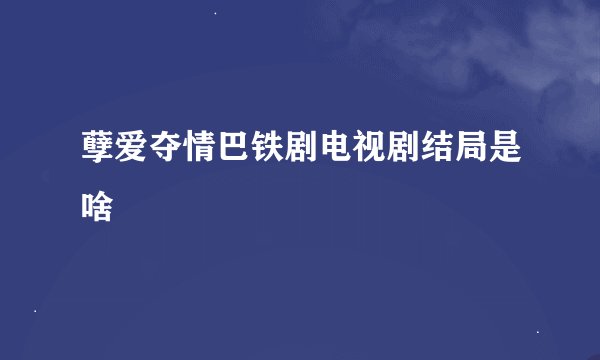 孽爱夺情巴铁剧电视剧结局是啥