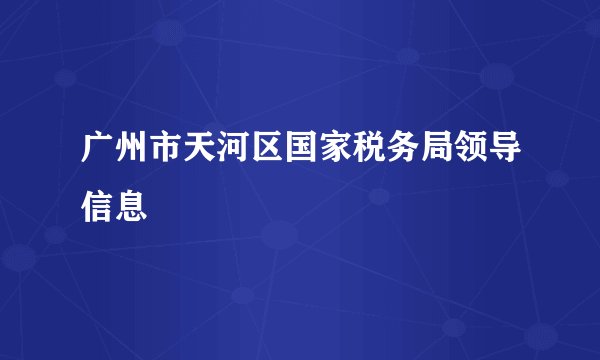 广州市天河区国家税务局领导信息