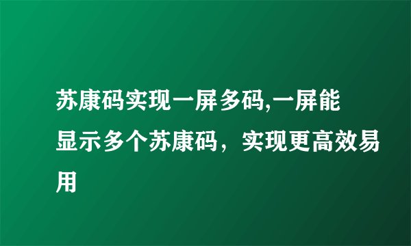 苏康码实现一屏多码,一屏能显示多个苏康码，实现更高效易用