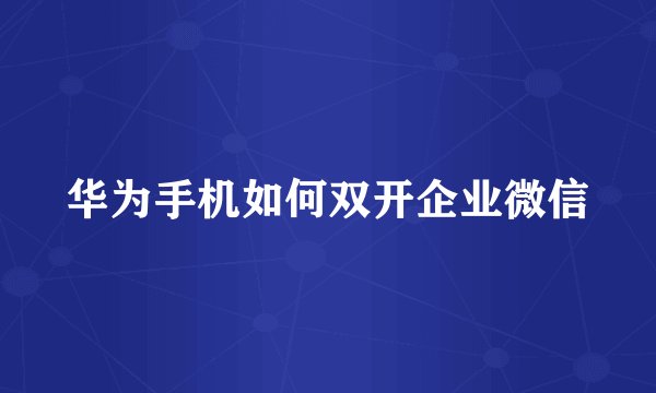 华为手机如何双开企业微信