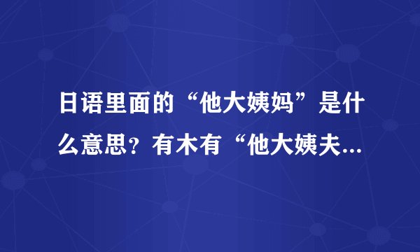 日语里面的“他大姨妈”是什么意思？有木有“他大姨夫”这么一说？