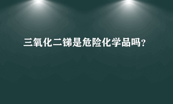 三氧化二锑是危险化学品吗？