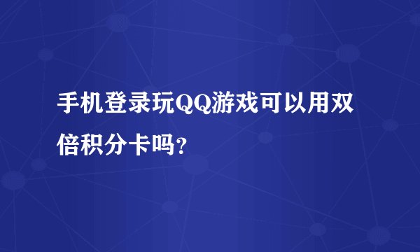 手机登录玩QQ游戏可以用双倍积分卡吗？