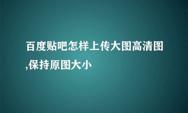 百度贴吧怎样上传大图高清图,保持原图大小