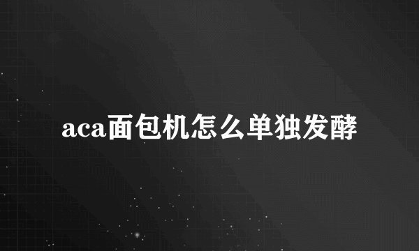 aca面包机怎么单独发酵