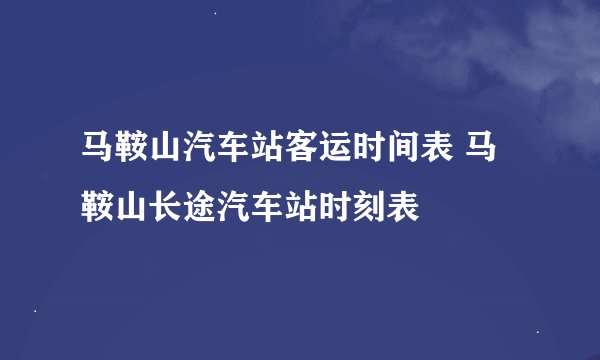 马鞍山汽车站客运时间表 马鞍山长途汽车站时刻表