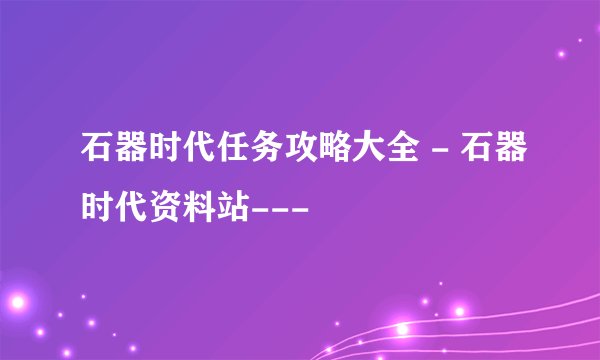 石器时代任务攻略大全 - 石器时代资料站---