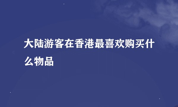 大陆游客在香港最喜欢购买什么物品