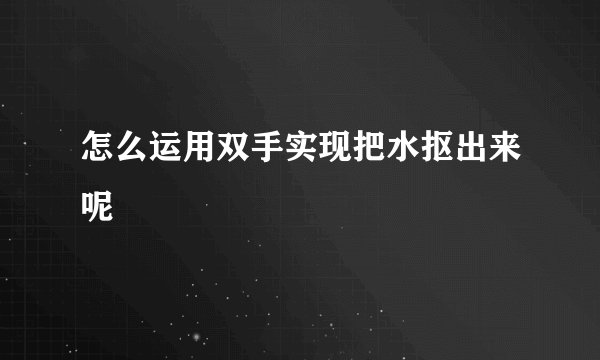 怎么运用双手实现把水抠出来呢