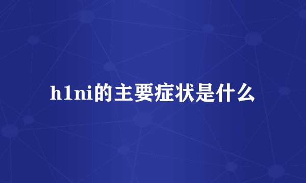 h1ni的主要症状是什么