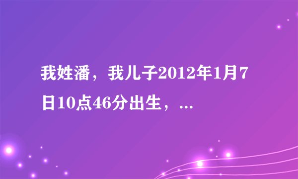 我姓潘，我儿子2012年1月7日10点46分出生，是什么命，生辰八字和五行缺什么？