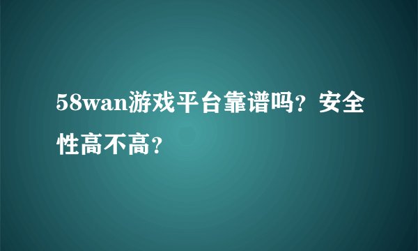 58wan游戏平台靠谱吗？安全性高不高？