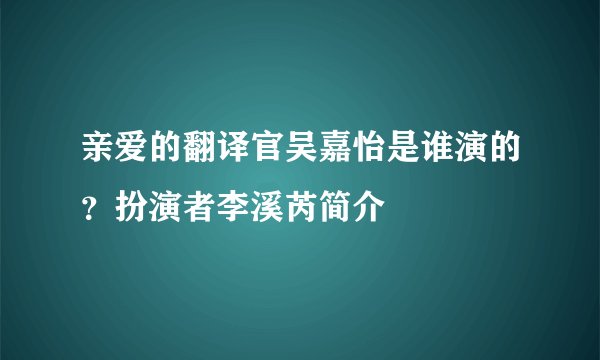 亲爱的翻译官吴嘉怡是谁演的？扮演者李溪芮简介
