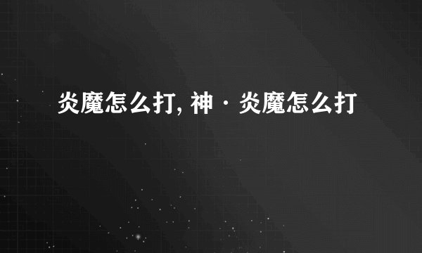 炎魔怎么打, 神·炎魔怎么打