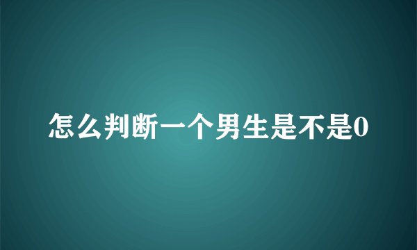 怎么判断一个男生是不是0