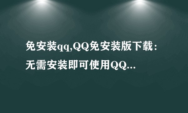 免安装qq,QQ免安装版下载：无需安装即可使用QQ聊天（50字）