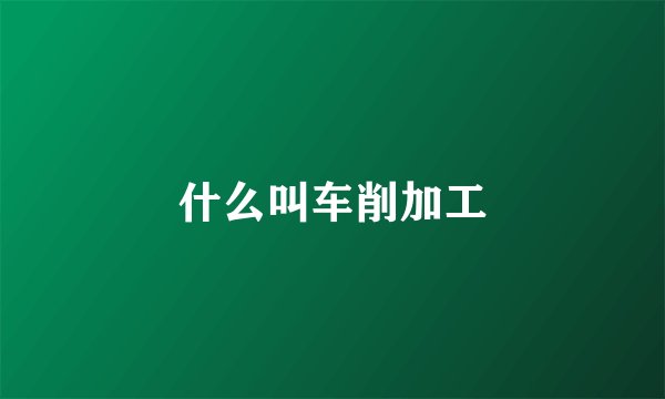 什么叫车削加工