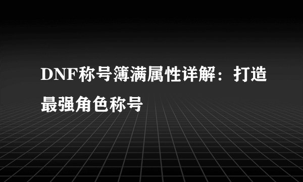 DNF称号簿满属性详解：打造最强角色称号